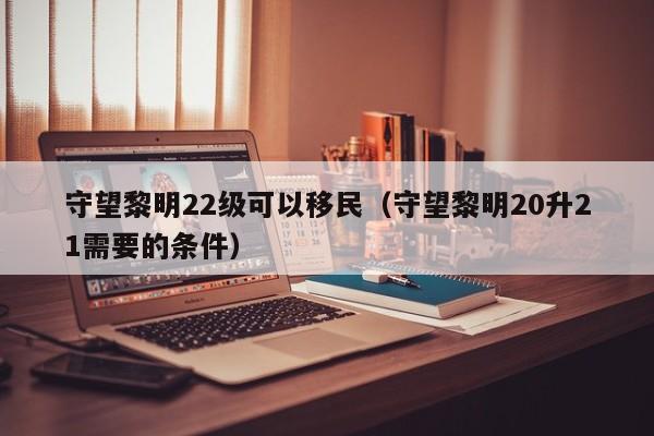 守望黎明22级可以移民（守望黎明20升21需要的条件）
