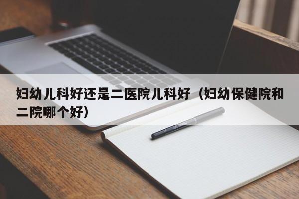 妇幼儿科好还是二医院儿科好（妇幼保健院和二院哪个好）