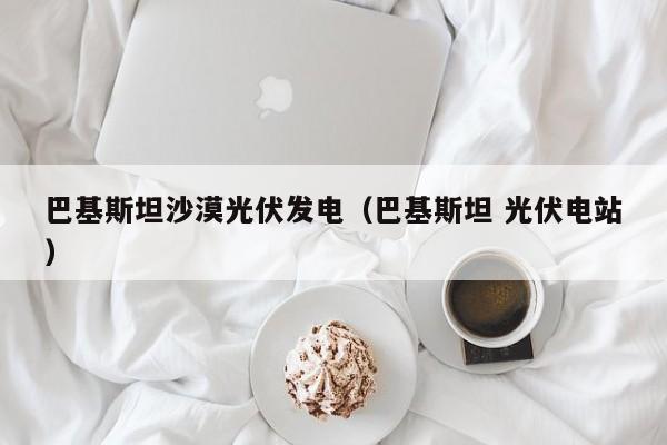 巴基斯坦沙漠光伏发电（巴基斯坦 光伏电站）