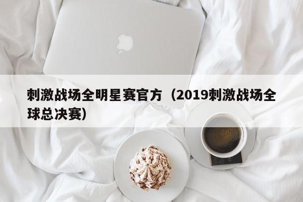 刺激战场全明星赛官方（2019刺激战场全球总决赛）