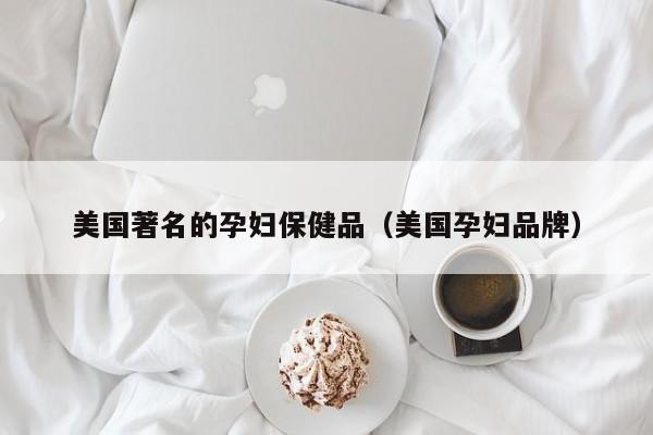 美国著名的孕妇保健品（美国孕妇品牌）