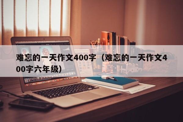 难忘的一天作文400字（难忘的一天作文400字六年级）
