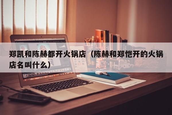 郑凯和陈赫都开火锅店（陈赫和郑恺开的火锅店名叫什么）