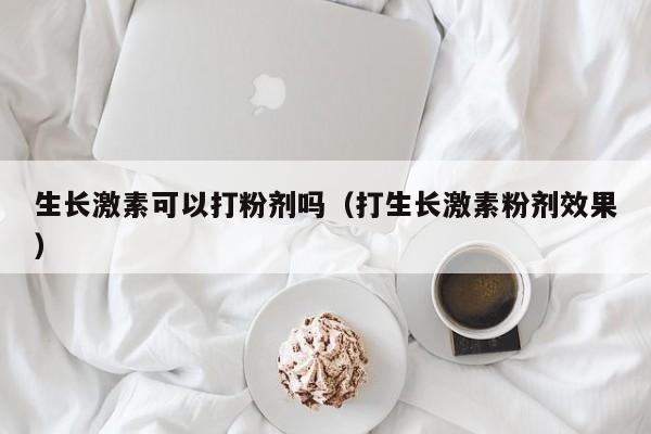 生长激素可以打粉剂吗（打生长激素粉剂效果）