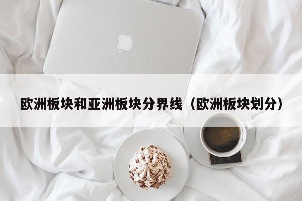 欧洲板块和亚洲板块分界线（欧洲板块划分）