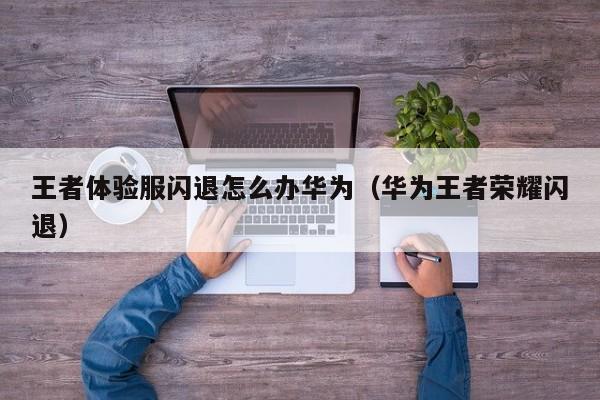 王者体验服闪退怎么办华为（华为王者荣耀闪退）