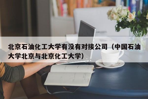 北京石油化工大学有没有对接公司（中国石油大学北京与北京化工大学）