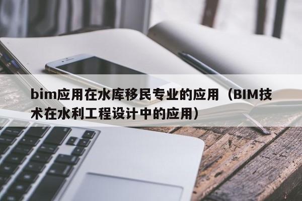 bim应用在水库移民专业的应用（BIM技术在水利工程设计中的应用）