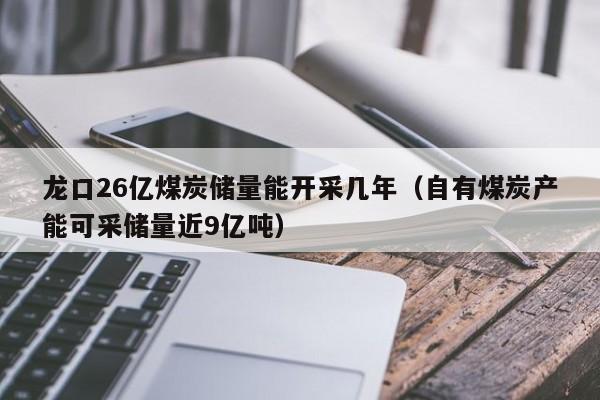 龙口26亿煤炭储量能开采几年（自有煤炭产能可采储量近9亿吨）