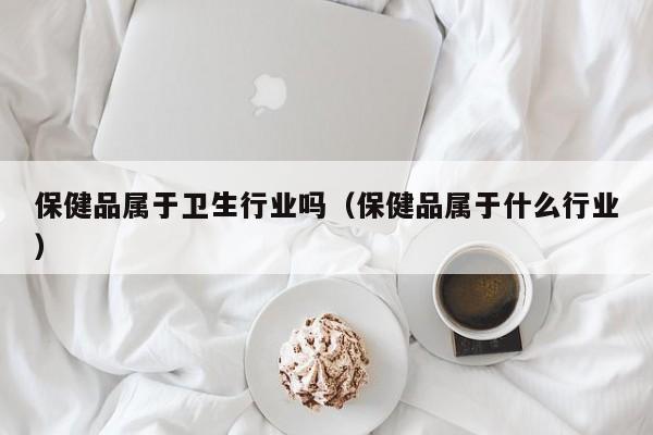 保健品属于卫生行业吗（保健品属于什么行业）