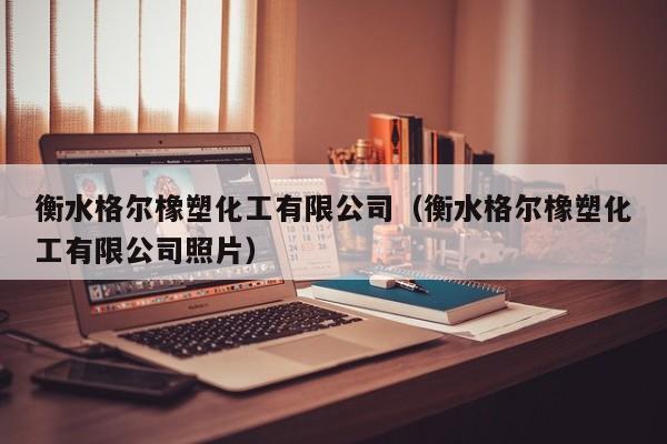 衡水格尔橡塑化工有限公司（衡水格尔橡塑化工有限公司照片）