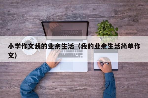 小学作文我的业余生活（我的业余生活简单作文）
