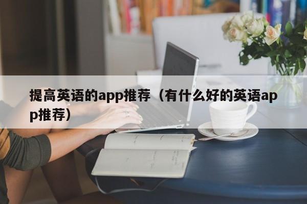 提高英语的app推荐（有什么好的英语app推荐）