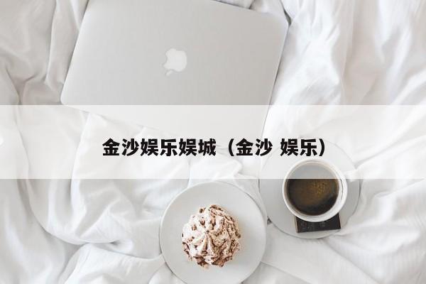 金沙娱乐娱城（金沙 娱乐）