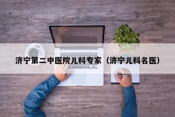 济宁第二中医院儿科专家（济宁儿科名医）