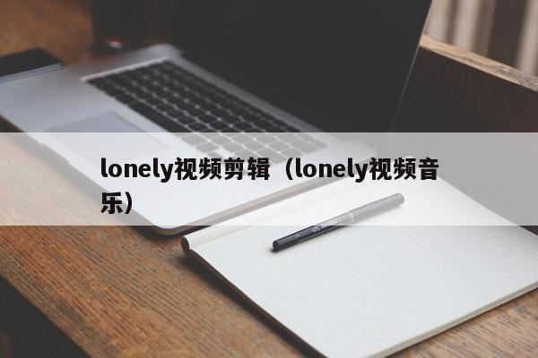 lonely视频剪辑（lonely视频音乐）