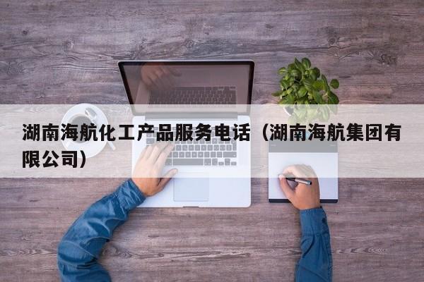 湖南海航化工产品服务电话（湖南海航集团有限公司）