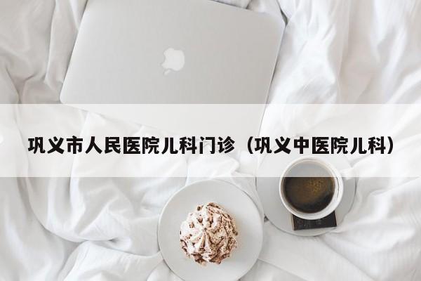 巩义市人民医院儿科门诊（巩义中医院儿科）