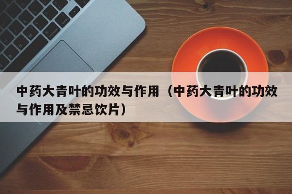 中药大青叶的功效与作用（中药大青叶的功效与作用及禁忌饮片）