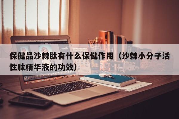 保健品沙棘肽有什么保健作用（沙棘小分子活性肽精华液的功效）
