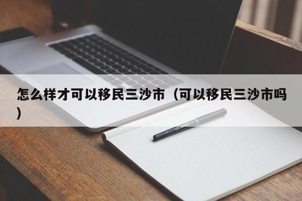 怎么样才可以移民三沙市（可以移民三沙市吗）
