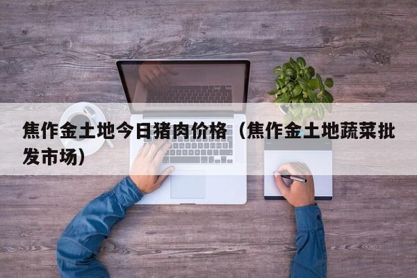 焦作金土地今日猪肉价格（焦作金土地蔬菜批发市场）