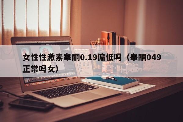 女性性激素睾酮0.19偏低吗（睾酮049正常吗女）