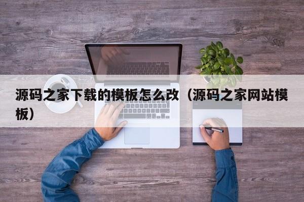 源码之家下载的模板怎么改（源码之家网站模板）