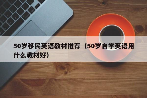 50岁移民英语教材推荐（50岁自学英语用什么教材好）