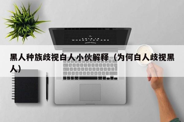 黑人种族歧视白人小伙解释（为何白人歧视黑人）