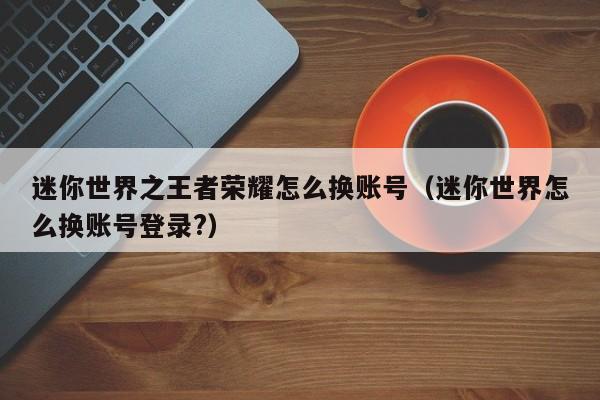 迷你世界之王者荣耀怎么换账号（迷你世界怎么换账号登录?）