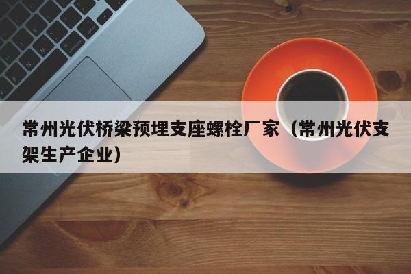 常州光伏桥梁预埋支座螺栓厂家（常州光伏支架生产企业）