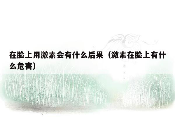 在脸上用激素会有什么后果（激素在脸上有什么危害）