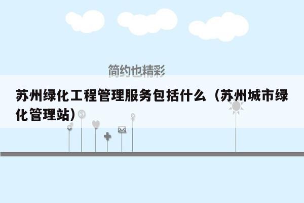 苏州绿化工程管理服务包括什么（苏州城市绿化管理站）