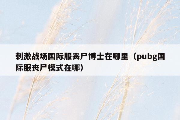 刺激战场国际服丧尸博士在哪里（pubg国际服丧尸模式在哪）