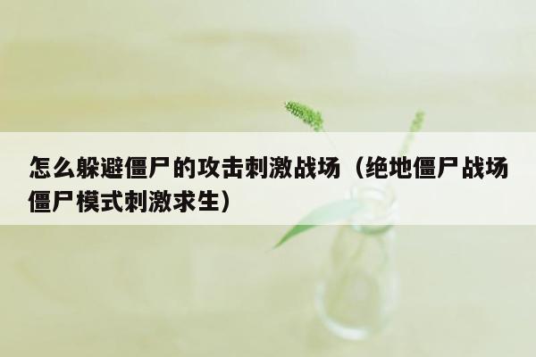 怎么躲避僵尸的攻击刺激战场（绝地僵尸战场僵尸模式刺激求生）