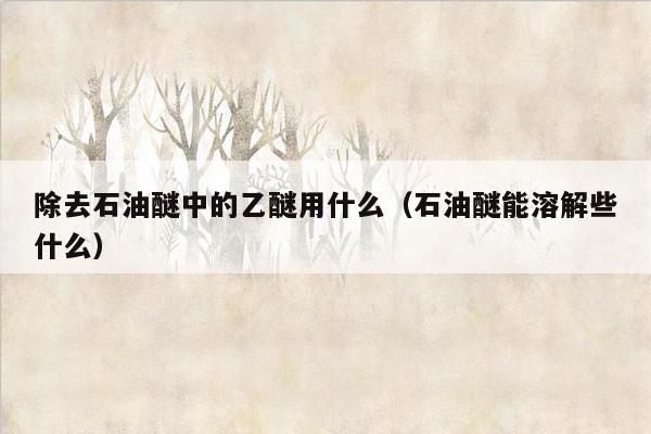 除去石油醚中的乙醚用什么（石油醚能溶解些什么）