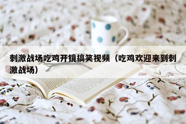 刺激战场吃鸡开镜搞笑视频（吃鸡欢迎来到刺激战场）
