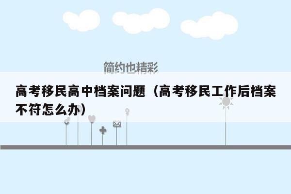 高考移民高中档案问题（高考移民工作后档案不符怎么办）