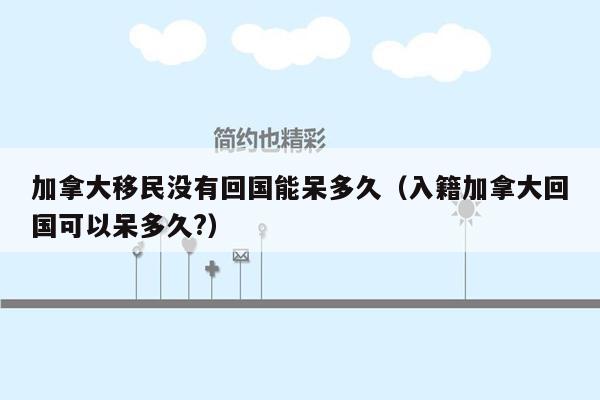 加拿大移民没有回国能呆多久（入籍加拿大回国可以呆多久?）