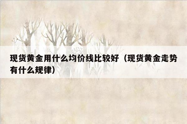 现货黄金用什么均价线比较好（现货黄金走势有什么规律）