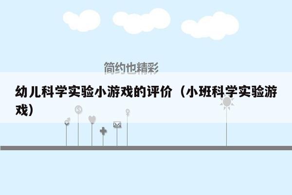 幼儿科学实验小游戏的评价（小班科学实验游戏）