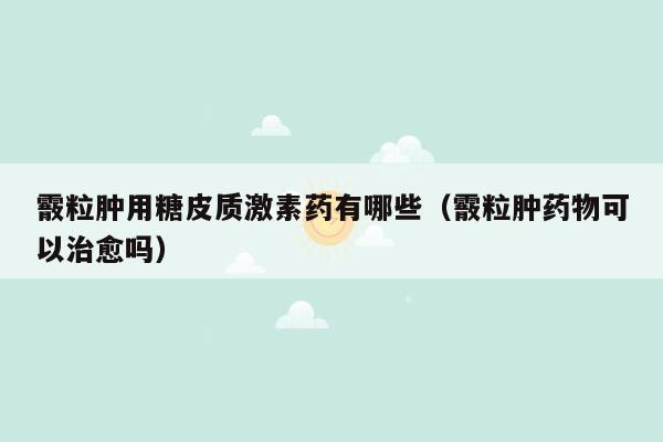 霰粒肿用糖皮质激素药有哪些（霰粒肿药物可以治愈吗）