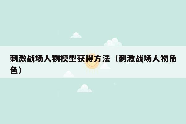 刺激战场人物模型获得方法（刺激战场人物角色）