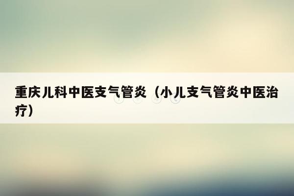 重庆儿科中医支气管炎（小儿支气管炎中医治疗）