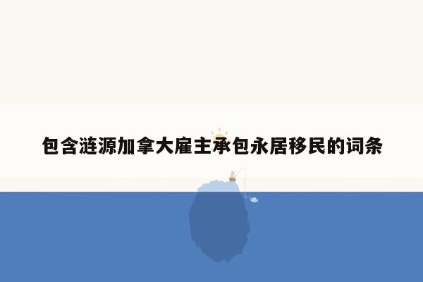 包含涟源加拿大雇主承包永居移民的词条