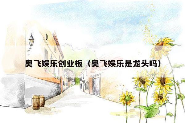 奥飞娱乐创业板（奥飞娱乐是龙头吗）