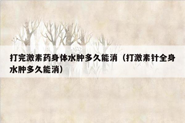 打完激素药身体水肿多久能消（打激素针全身水肿多久能消）