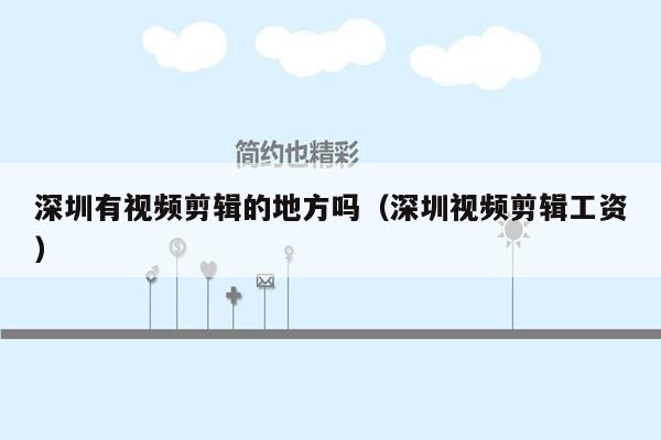 深圳有视频剪辑的地方吗（深圳视频剪辑工资）
