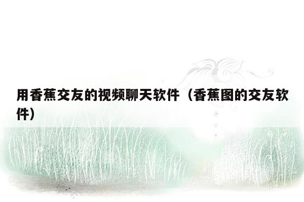 用香蕉交友的视频聊天软件（香蕉图的交友软件）